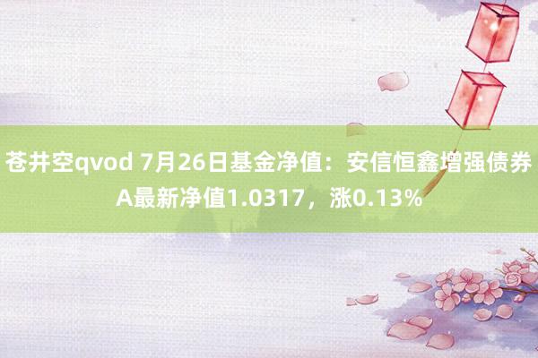 苍井空qvod 7月26日基金净值：安信恒鑫增强债券A最新净值1.0317，涨0.13%