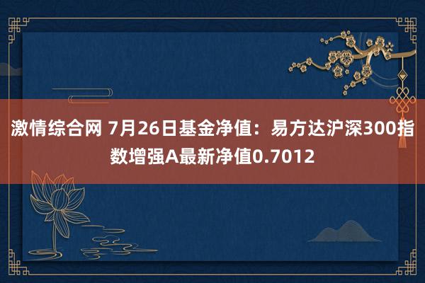 激情综合网 7月26日基金净值：易方达沪深300指数增强A最新净值0.7012