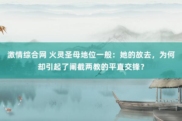 激情综合网 火灵圣母地位一般：她的故去，为何却引起了阐截两教的平直交锋？