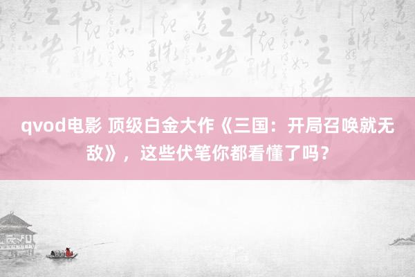 qvod电影 顶级白金大作《三国：开局召唤就无敌》，这些伏笔你都看懂了吗？