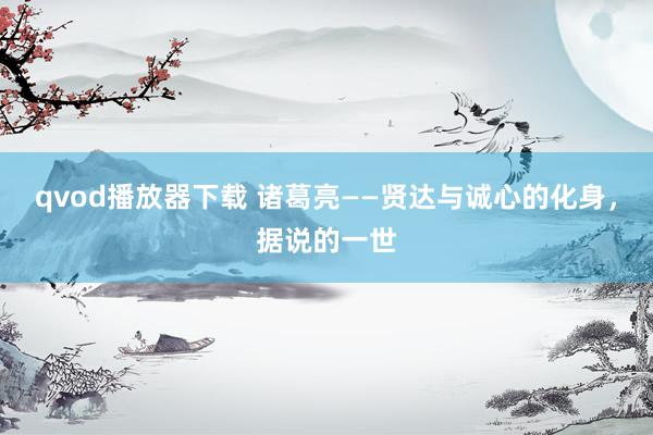 qvod播放器下载 诸葛亮——贤达与诚心的化身，据说的一世