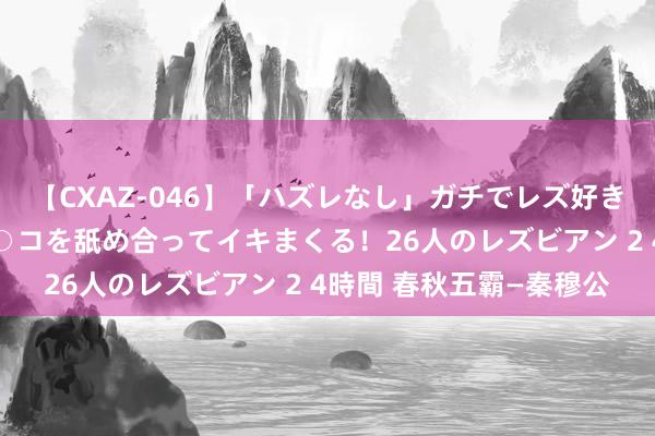 【CXAZ-046】「ハズレなし」ガチでレズ好きなお姉さんたちがオマ○コを舐め合ってイキまくる！26人のレズビアン 2 4時間 春秋五霸—秦穆公