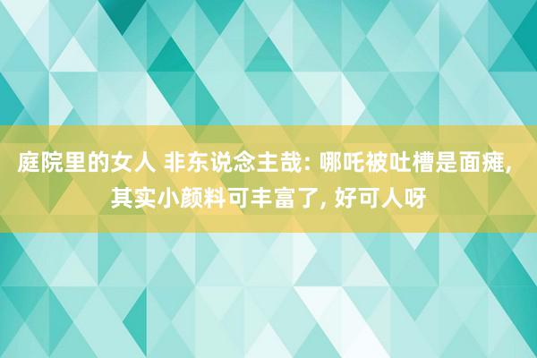 庭院里的女人 非东说念主哉: 哪吒被吐槽是面瘫, 其实小颜料可丰富了, 好可人呀