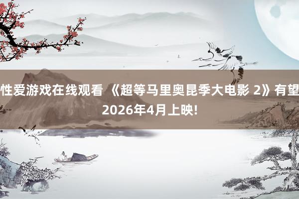 性爱游戏在线观看 《超等马里奥昆季大电影 2》有望2026年4月上映!