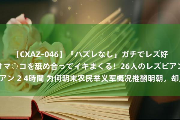 【CXAZ-046】「ハズレなし」ガチでレズ好きなお姉さんたちがオマ○コを舐め合ってイキまくる！26人のレズビアン 2 4時間 为何明末农民举义军概况推翻明朝，却又最终败给了清军？