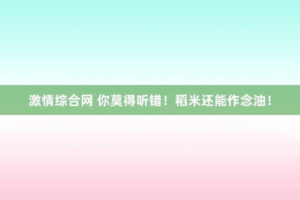 激情综合网 你莫得听错！稻米还能作念油！