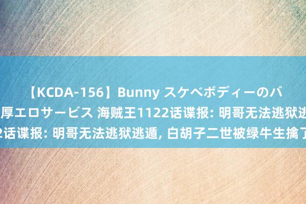 【KCDA-156】Bunny スケベボディーのバニーガールが手と口で濃厚エロサービス 海贼王1122话谍报: 明哥无法逃狱逃遁, 白胡子二世被绿牛生擒了