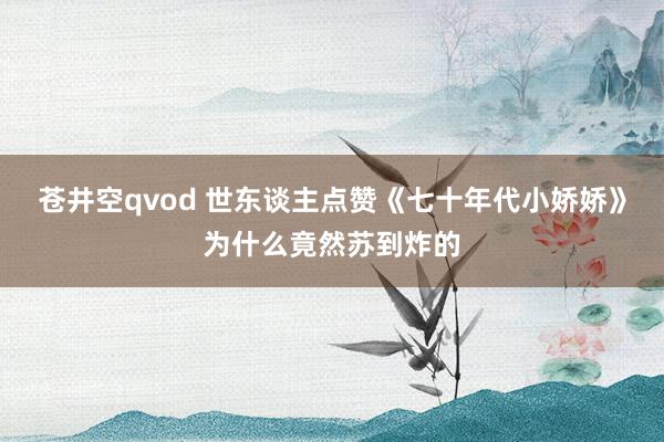 苍井空qvod 世东谈主点赞《七十年代小娇娇》为什么竟然苏到炸的