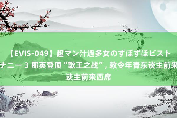 【EVIS-049】超マン汁過多女のずぼずぼピストンオナニー 3 那英登顶“歌王之战”, 敕令年青东谈主前来西席