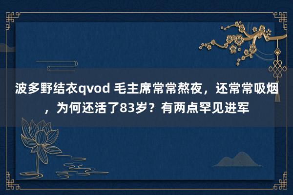 波多野结衣qvod 毛主席常常熬夜，还常常吸烟，为何还活了83岁？有两点罕见进军