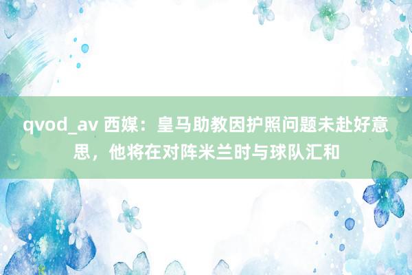 qvod_av 西媒：皇马助教因护照问题未赴好意思，他将在对阵米兰时与球队汇和