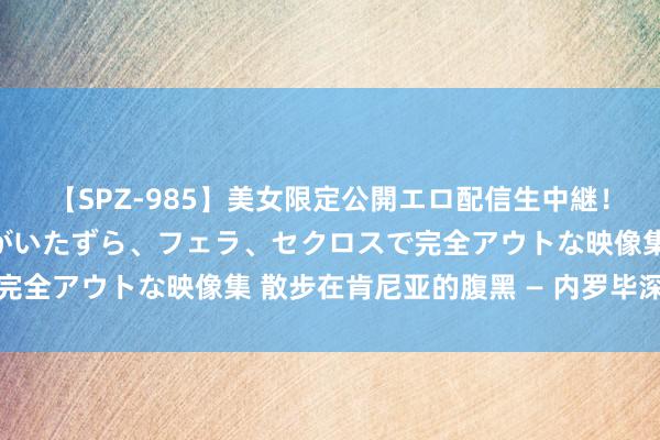 【SPZ-985】美女限定公開エロ配信生中継！素人娘、カップルたちがいたずら、フェラ、セクロスで完全アウトな映像集 散步在肯尼亚的腹黑 — 内罗毕深度游