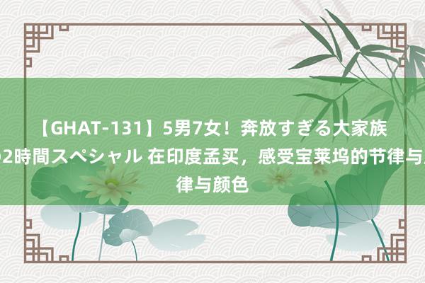 【GHAT-131】5男7女！奔放すぎる大家族 春の2時間スペシャル 在印度孟买，感受宝莱坞的节律与颜色