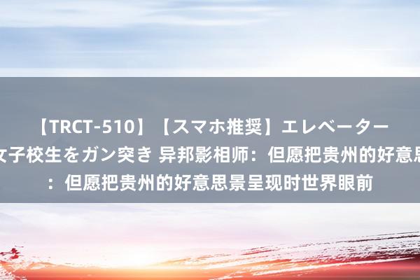 【TRCT-510】【スマホ推奨】エレベーターに挟まれたデカ尻女子校生をガン突き 异邦影相师：但愿把贵州的好意思景呈现时世界眼前