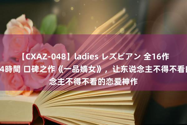 【CXAZ-048】ladies レズビアン 全16作品 PartIV 4時間 口碑之作《一品嫡女》，让东说念主不得不看的恋爱神作