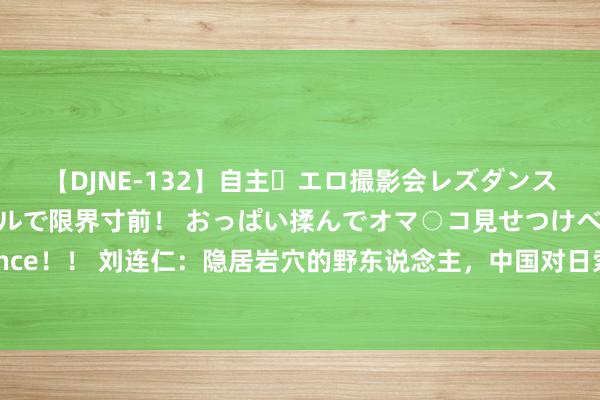 【DJNE-132】自主・エロ撮影会レズダンス 透け透けベビードールで限界寸前！ おっぱい揉んでオマ○コ見せつけベロちゅうDance！！ 刘连仁：隐居岩穴的野东说念主，中国对日索赔第一东说念主，他身上发生了什么