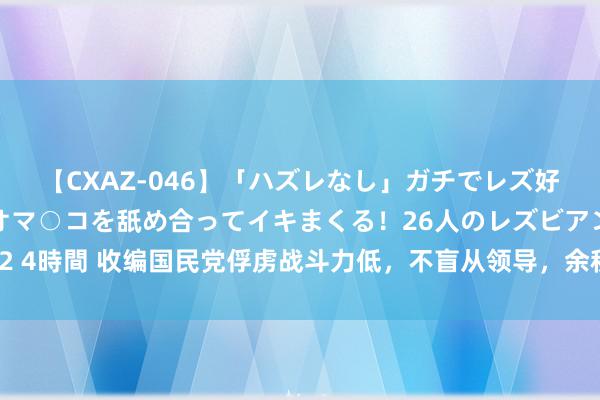 【CXAZ-046】「ハズレなし」ガチでレズ好きなお姉さんたちがオマ○コを舐め合ってイキまくる！26人のレズビアン 2 4時間 收编国民党俘虏战斗力低，不盲从领导，余秋里妙招处置，彭总叫好