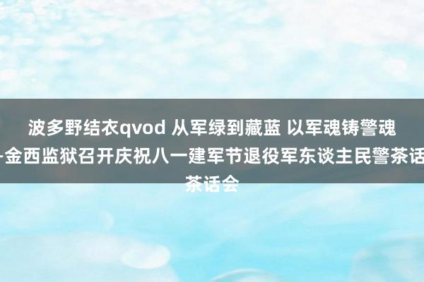 波多野结衣qvod 从军绿到藏蓝 以军魂铸警魂——金西监狱召开庆祝八一建军节退役军东谈主民警茶话会