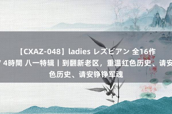 【CXAZ-048】ladies レズビアン 全16作品 PartIV 4時間 八一特辑丨到翻新老区，重温红色历史、请安铮铮军魂