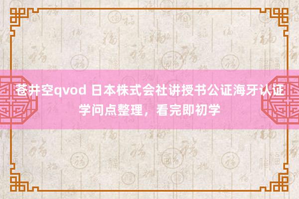 苍井空qvod 日本株式会社讲授书公证海牙认证学问点整理，看完即初学