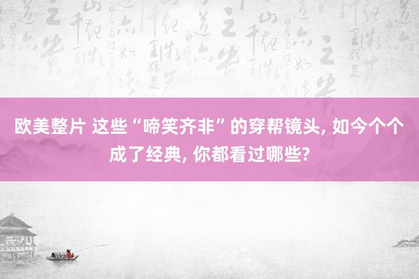 欧美整片 这些“啼笑齐非”的穿帮镜头, 如今个个成了经典, 你都看过哪些?