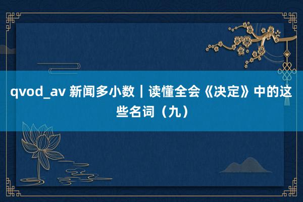 qvod_av 新闻多小数｜读懂全会《决定》中的这些名词（九）