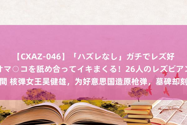 【CXAZ-046】「ハズレなし」ガチでレズ好きなお姉さんたちがオマ○コを舐め合ってイキまくる！26人のレズビアン 2 4時間 核弹女王吴健雄，为好意思国造原枪弹，墓碑却刻着：一个永久的中国东说念主