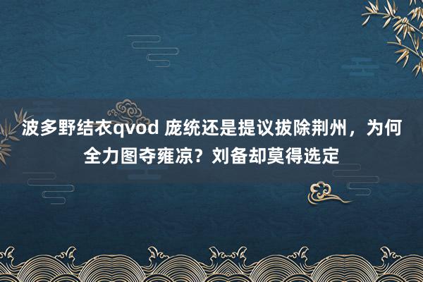 波多野结衣qvod 庞统还是提议拔除荆州，为何全力图夺雍凉？刘备却莫得选定