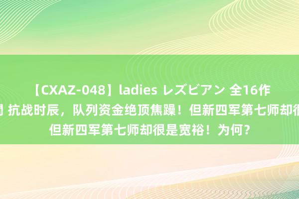 【CXAZ-048】ladies レズビアン 全16作品 PartIV 4時間 抗战时辰，队列资金绝顶焦躁！但新四军第七师却很是宽裕！为何？