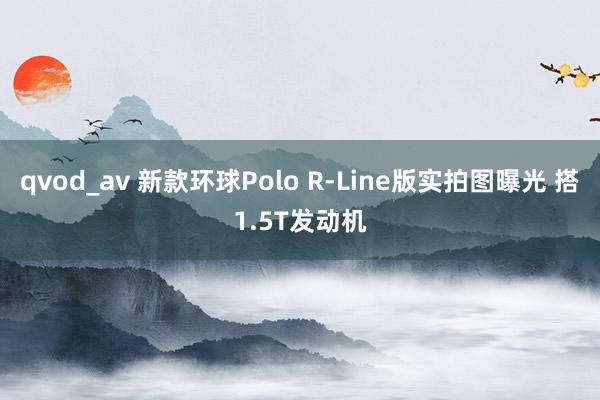 qvod_av 新款环球Polo R-Line版实拍图曝光 搭1.5T发动机