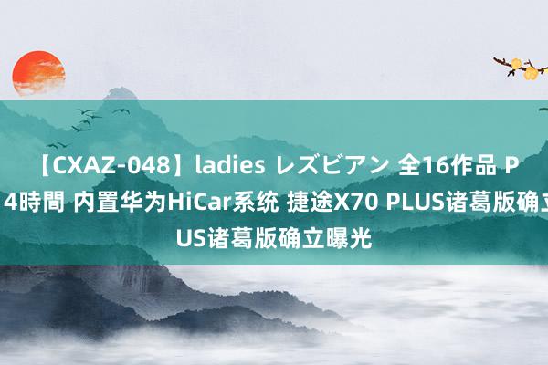 【CXAZ-048】ladies レズビアン 全16作品 PartIV 4時間 内置华为HiCar系统 捷途X70 PLUS诸葛版确立曝光