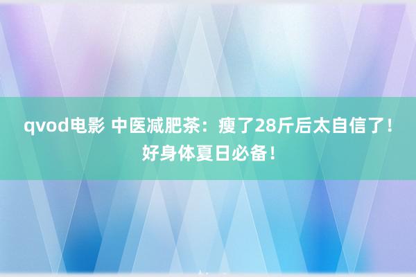 qvod电影 中医减肥茶：瘦了28斤后太自信了！好身体夏日必备！