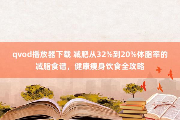 qvod播放器下载 减肥从32%到20%体脂率的减脂食谱，健康瘦身饮食全攻略