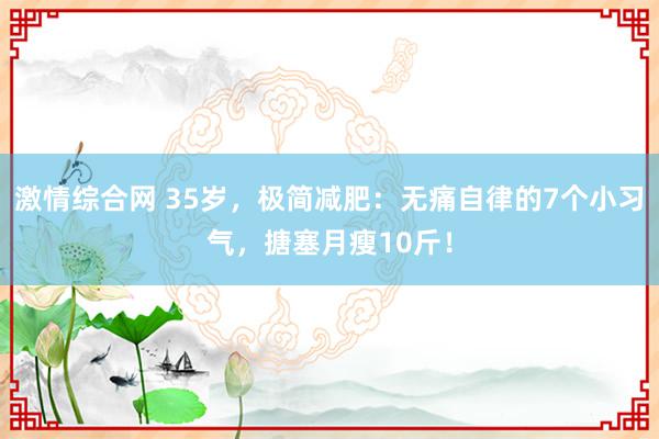 激情综合网 35岁，极简减肥：无痛自律的7个小习气，搪塞月瘦10斤！