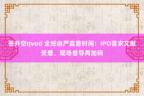 苍井空qvod 全经由严监管时间：IPO苦求文献受理、现场督导再加码