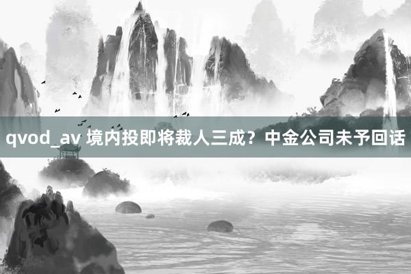 qvod_av 境内投即将裁人三成？中金公司未予回话