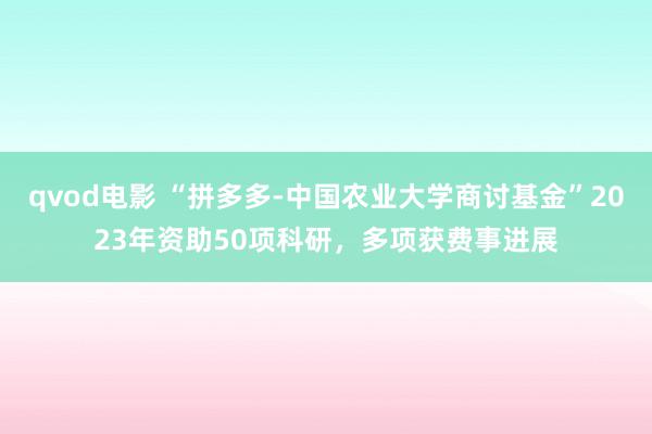 qvod电影 “拼多多-中国农业大学商讨基金”2023年资助50项科研，多项获费事进展