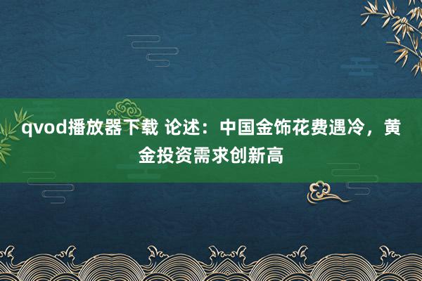 qvod播放器下载 论述：中国金饰花费遇冷，黄金投资需求创新高