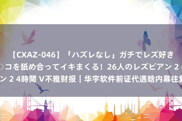 【CXAZ-046】「ハズレなし」ガチでレズ好きなお姉さんたちがオマ○コを舐め合ってイキまくる！26人のレズビアン 2 4時間 V不雅财报｜华宇软件前证代遇晗内幕往复被罚没超135万