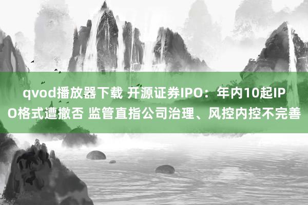 qvod播放器下载 开源证券IPO：年内10起IPO格式遭撤否 监管直指公司治理、风控内控不完善