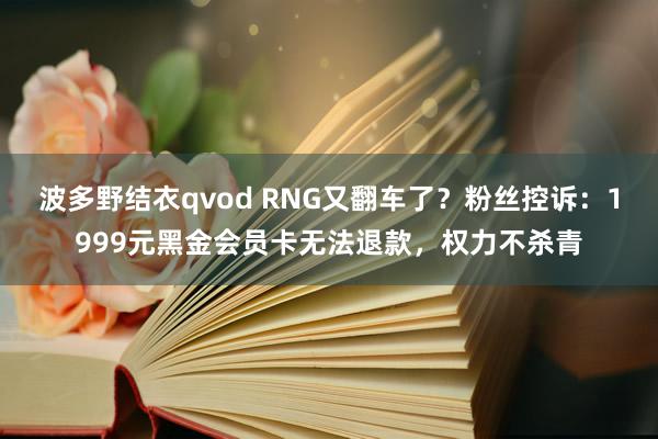 波多野结衣qvod RNG又翻车了？粉丝控诉：1999元黑金会员卡无法退款，权力不杀青