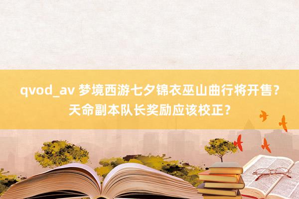 qvod_av 梦境西游七夕锦衣巫山曲行将开售？天命副本队长奖励应该校正？