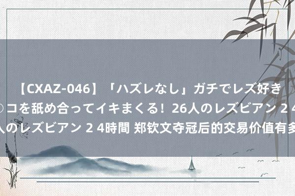 【CXAZ-046】「ハズレなし」ガチでレズ好きなお姉さんたちがオマ○コを舐め合ってイキまくる！26人のレズビアン 2 4時間 郑钦文夺冠后的交易价值有多大?