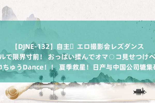 【DJNE-132】自主・エロ撮影会レズダンス 透け透けベビードールで限界寸前！ おっぱい揉んでオマ○コ見せつけベロちゅうDance！！ 夏季救星！日产与中国公司辘集研发出暴晒不烫手的新车漆