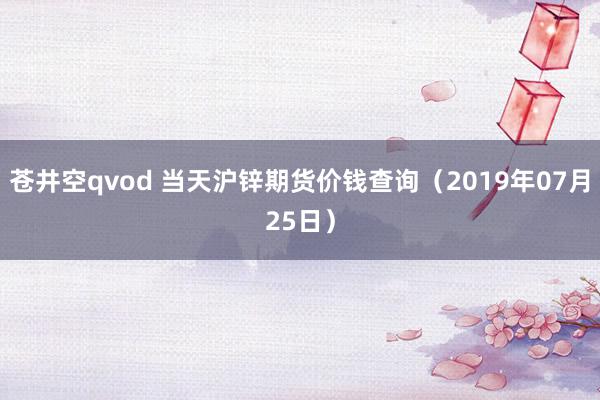 苍井空qvod 当天沪锌期货价钱查询（2019年07月25日）