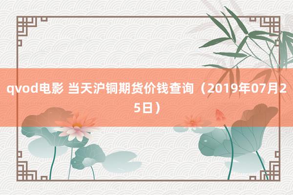 qvod电影 当天沪铜期货价钱查询（2019年07月25日）