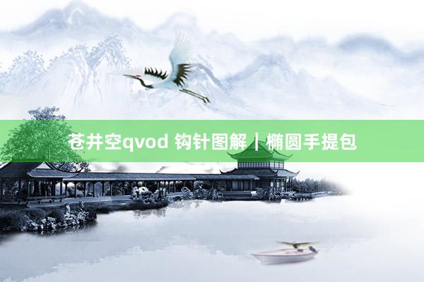 苍井空qvod 钩针图解｜椭圆手提包