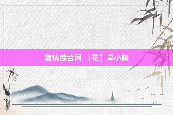 激情综合网 【花】旱小脚