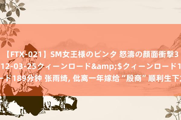 【FTX-021】SM女王様のビンタ 怒濤の顔面衝撃3時間</a>2012-03-25クィーンロード&$クィーンロード189分钟 张雨绮, 仳离一年嫁给“殷商”顺利生下龙凤胎, 没思到是一场骗局