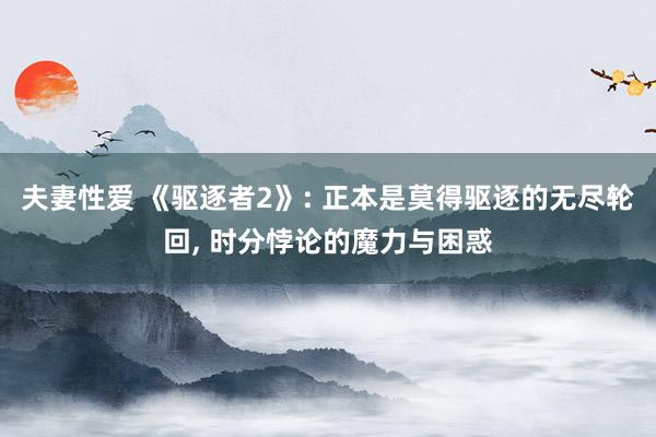 夫妻性爱 《驱逐者2》: 正本是莫得驱逐的无尽轮回, 时分悖论的魔力与困惑